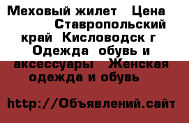 Меховый жилет › Цена ­ 5 000 - Ставропольский край, Кисловодск г. Одежда, обувь и аксессуары » Женская одежда и обувь   